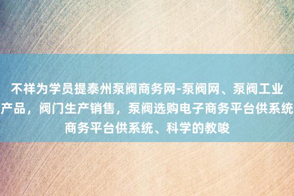 不祥为学员提泰州泵阀商务网-泵阀网、泵阀工业泵，各种水泵产品，阀门生产销售，泵阀选购电子商务平台供系统、科学的教唆