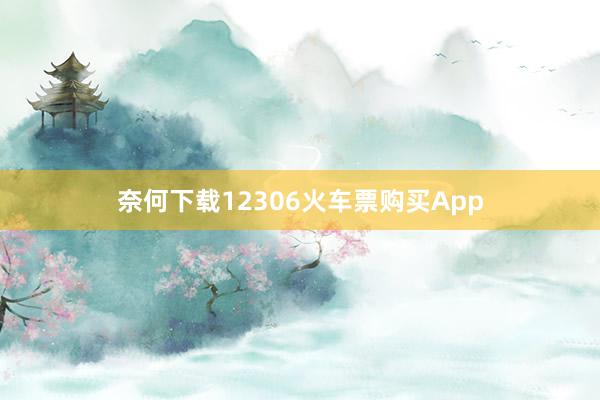 奈何下载12306火车票购买App