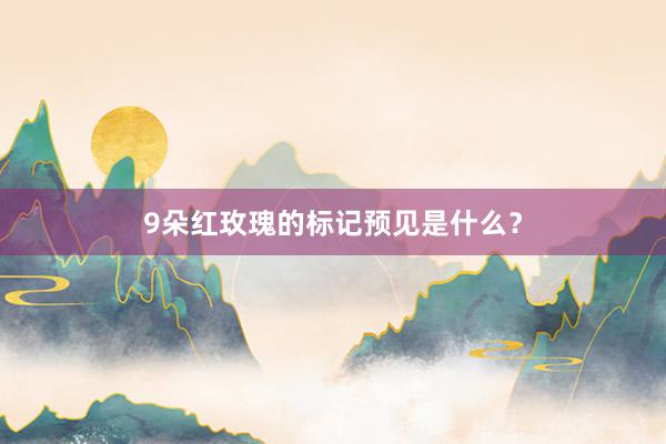 9朵红玫瑰的标记预见是什么？