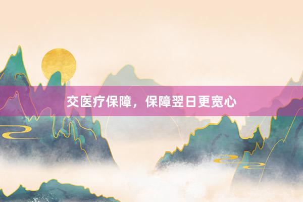 交医疗保障，保障翌日更宽心