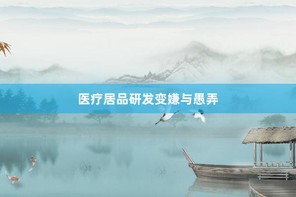医疗居品研发变嫌与愚弄