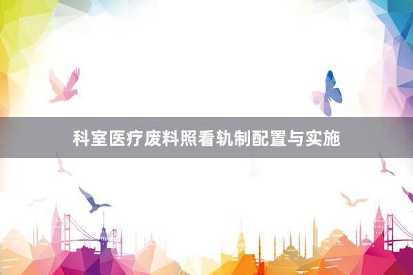 科室医疗废料照看轨制配置与实施